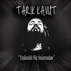 Tarık Kavut Yaşlandık Hiç Anlamadan